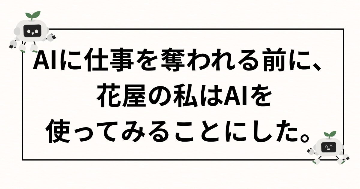 AIに仕事を奪われる前に、花屋の私はAIを使ってみることにした。