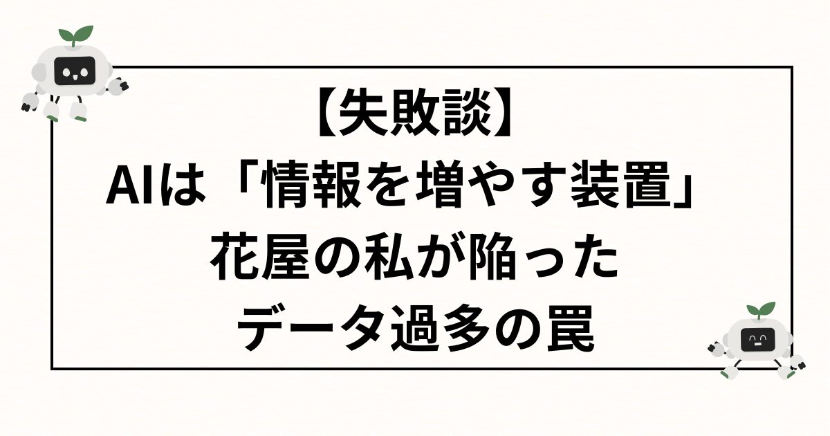 【失敗談】AIは「情報を増やす装置」だった。花屋の私が陥ったデータ過多の罠