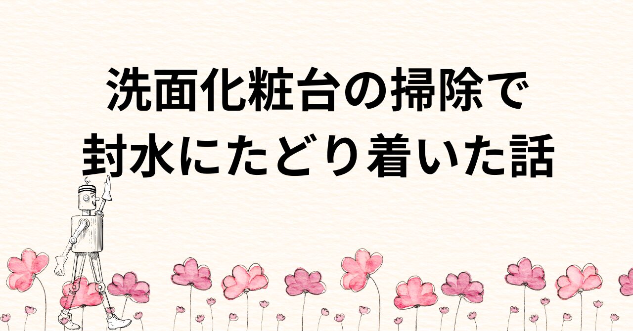 洗面化粧台、説明書どおりに掃除してみたら封水にたどり着いた話